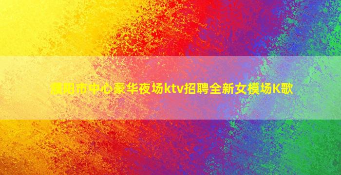 濮阳市中心豪华夜场ktv招聘全新女模场K歌